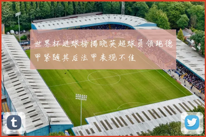 世界杯进球榜揭晓英超球员领跑德甲紧随其后法甲表现不佳