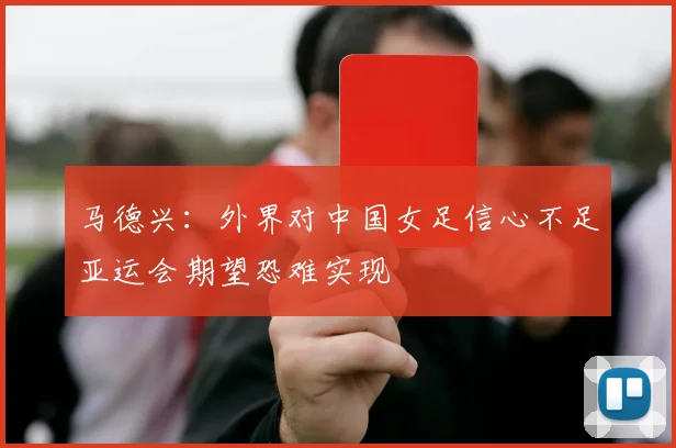 马德兴：外界对中国女足信心不足亚运会期望恐难实现