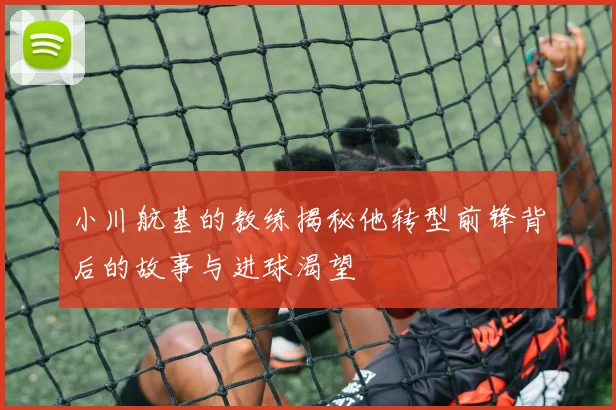 小川航基的教练揭秘他转型前锋背后的故事与进球渴望