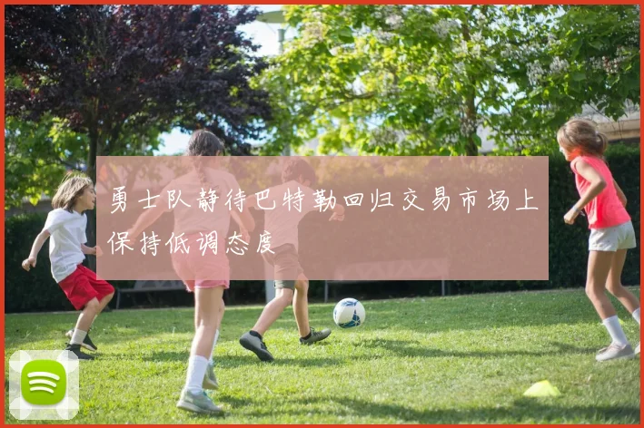 勇士队静待巴特勒回归交易市场上保持低调态度
