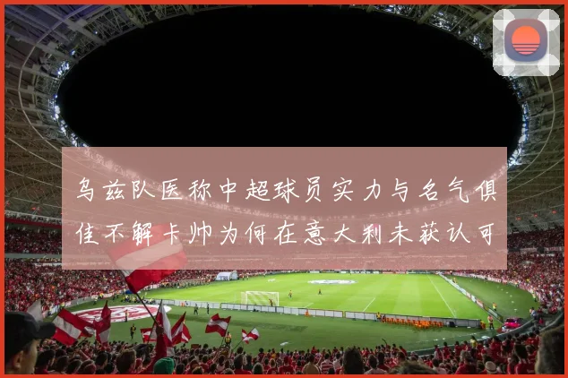 乌兹队医称中超球员实力与名气俱佳不解卡帅为何在意大利未获认可
