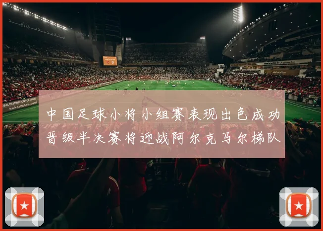 中国足球小将小组赛表现出色成功晋级半决赛将迎战阿尔克马尔梯队