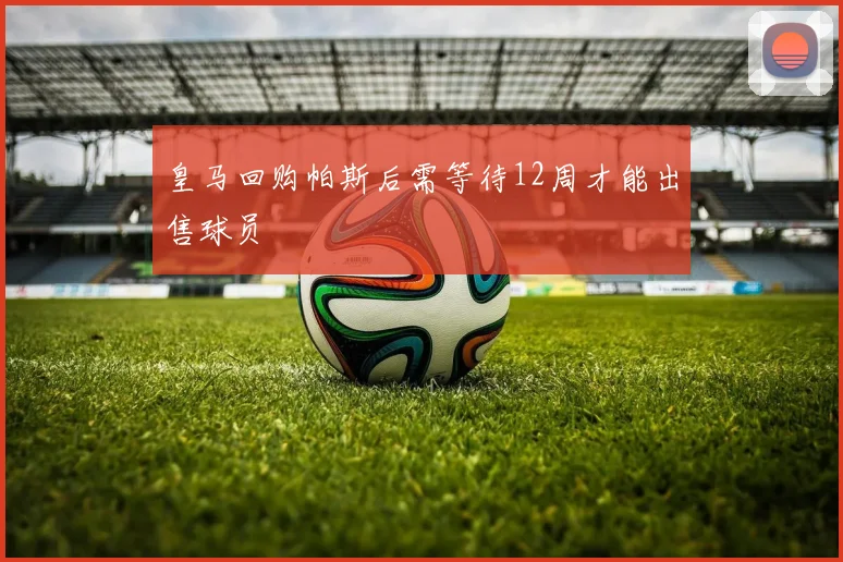皇马回购帕斯后需等待12周才能出售球员