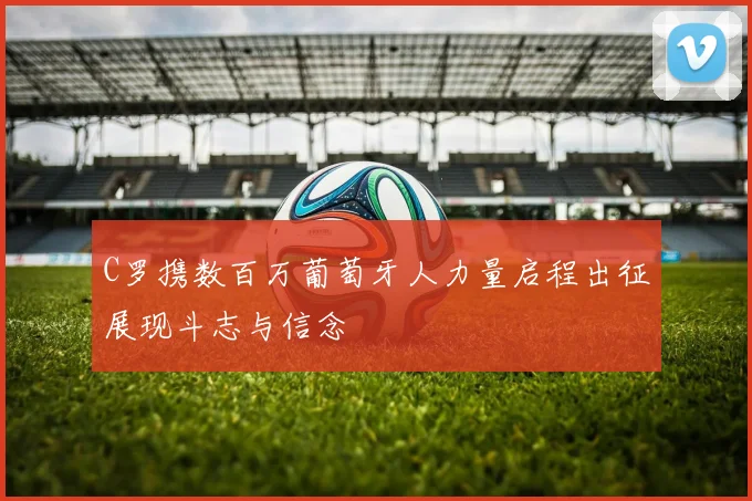 C罗携数百万葡萄牙人力量启程出征展现斗志与信念