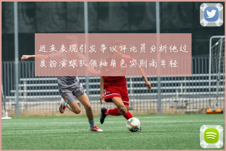 近来表现引发争议评论员分析他过度扮演球队领袖角色实则尚年轻