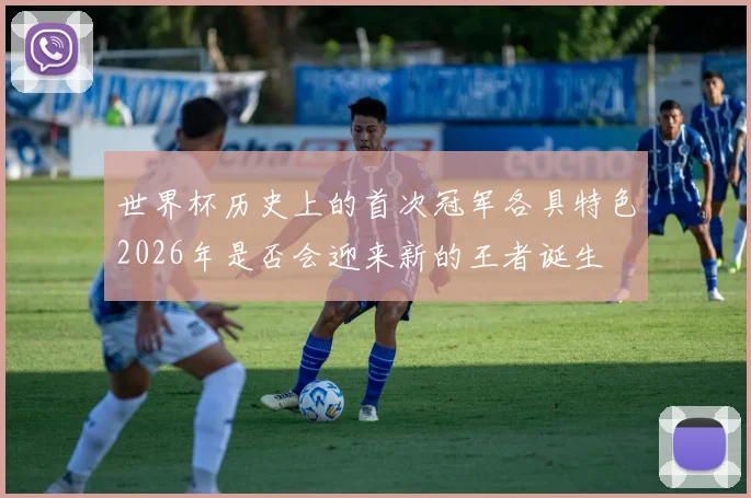世界杯历史上的首次冠军各具特色2026年是否会迎来新的王者诞生
