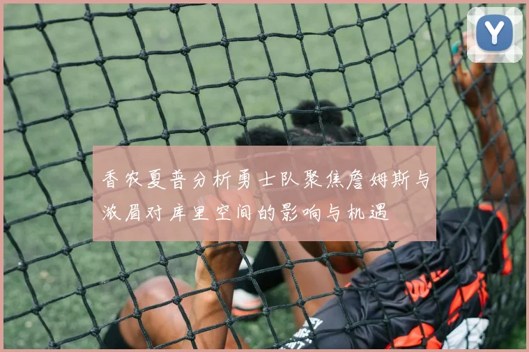 香农夏普分析勇士队聚焦詹姆斯与浓眉对库里空间的影响与机遇