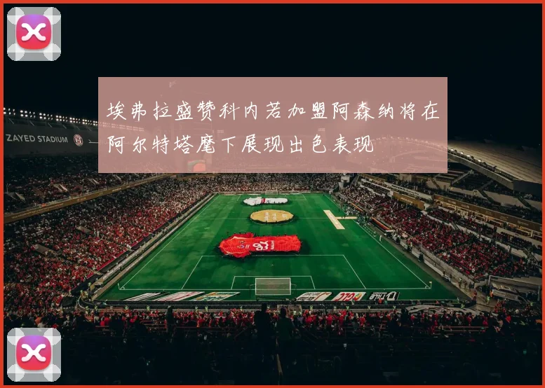 埃弗拉盛赞科内若加盟阿森纳将在阿尔特塔麾下展现出色表现