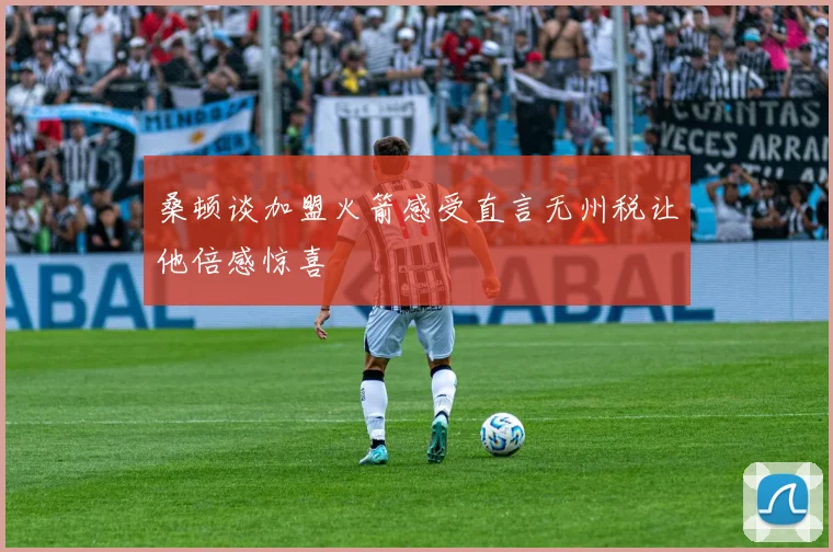 桑顿谈加盟火箭感受直言无州税让他倍感惊喜